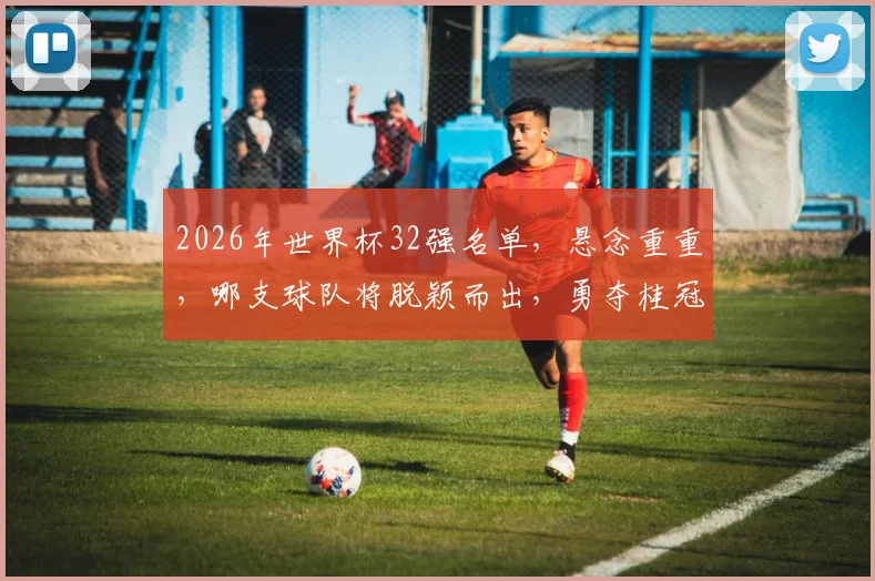 2026年世界杯32强名单，悬念重重，哪支球队将脱颖而出，勇夺桂冠