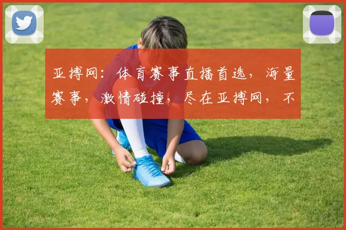 亚搏网：体育赛事直播首选，海量赛事，激情碰撞，尽在亚搏网，不容错过