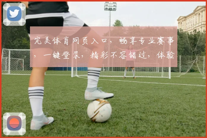 完美体育网页入口，畅享专业赛事，一键登录，精彩不容错过，体验极速流畅