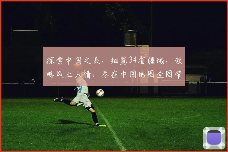 探索中国之美，细览34省疆域，领略风土人情，尽在中国地图全图带省份。