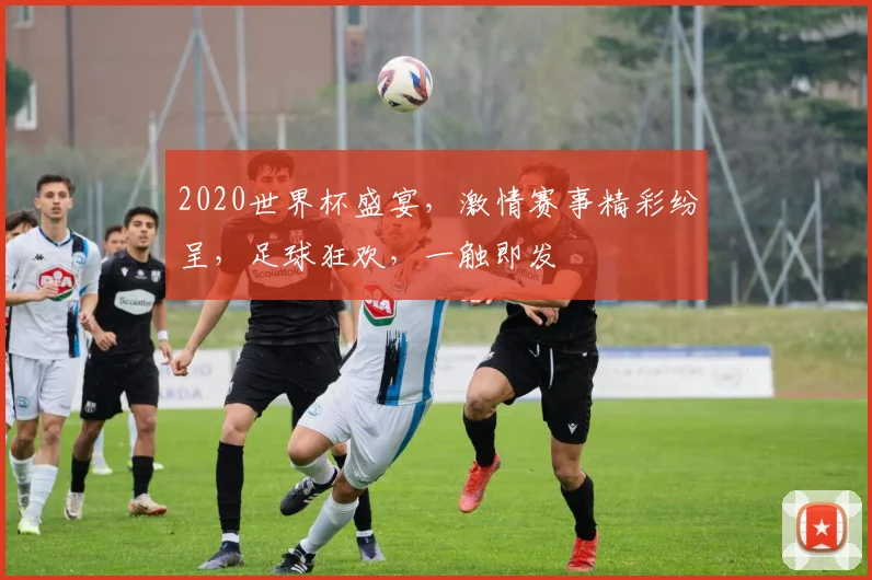 2020世界杯盛宴，激情赛事精彩纷呈，足球狂欢，一触即发