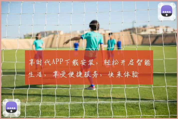 享时代APP下载安装，轻松开启智能生活，享受便捷服务，快来体验