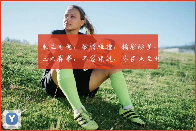 米兰电竞，激情碰撞，精彩纷呈，三大赛事，不容错过，尽在米兰电竞盛典