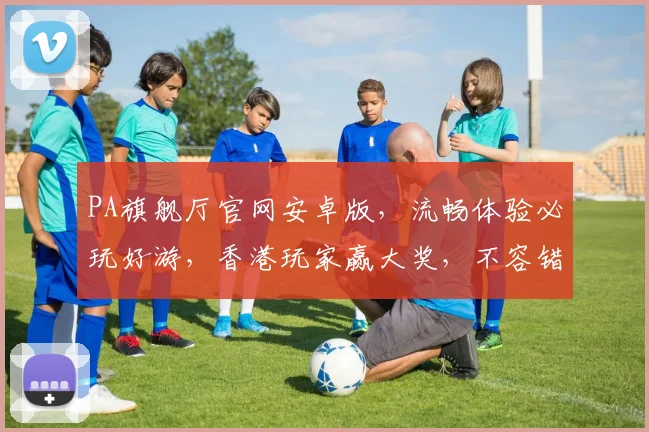 PA旗舰厅官网安卓版，流畅体验必玩好游，香港玩家赢大奖，不容错过