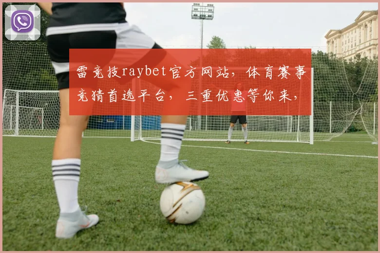 雷竞技raybet官方网站，体育赛事竞猜首选平台，三重优惠等你来，精彩不断，体验非凡