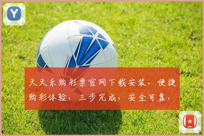 天天乐购彩票官网下载安装，便捷购彩体验，三步完成，安全可靠，快速上手，立即体验