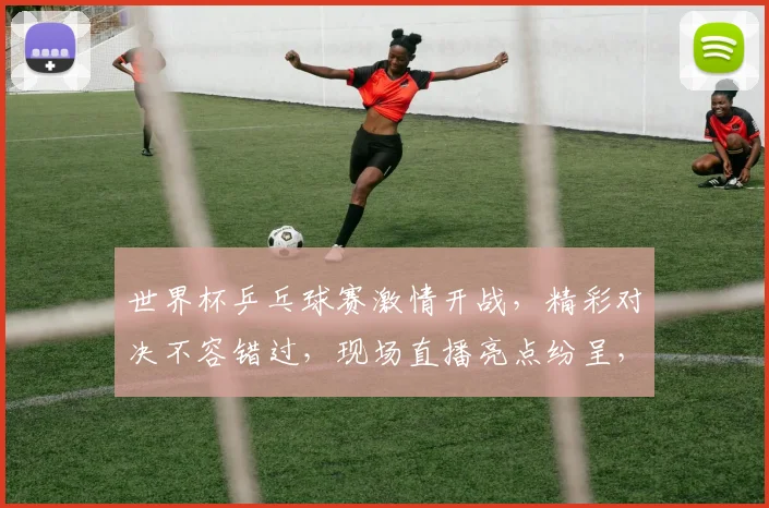 世界杯乒乓球赛激情开战，精彩对决不容错过，现场直播亮点纷呈，一触即发