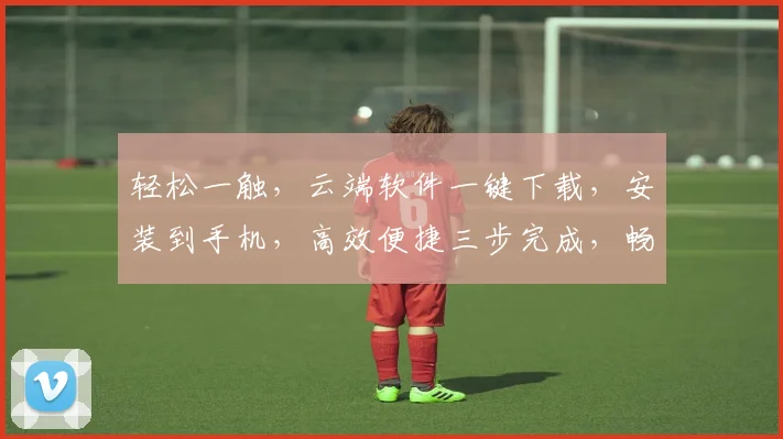 轻松一触，云端软件一键下载，安装到手机，高效便捷三步完成，畅享智能生活。