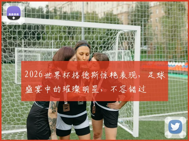 2026世界杯格德斯惊艳表现，足球盛宴中的璀璨明星，不容错过