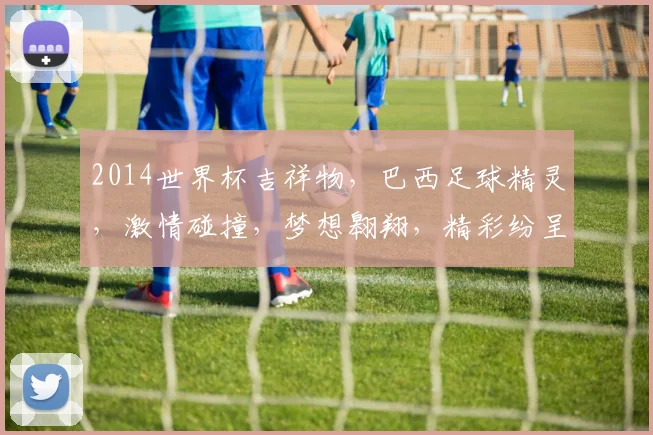 2014世界杯吉祥物，巴西足球精灵，激情碰撞，梦想翱翔，精彩纷呈