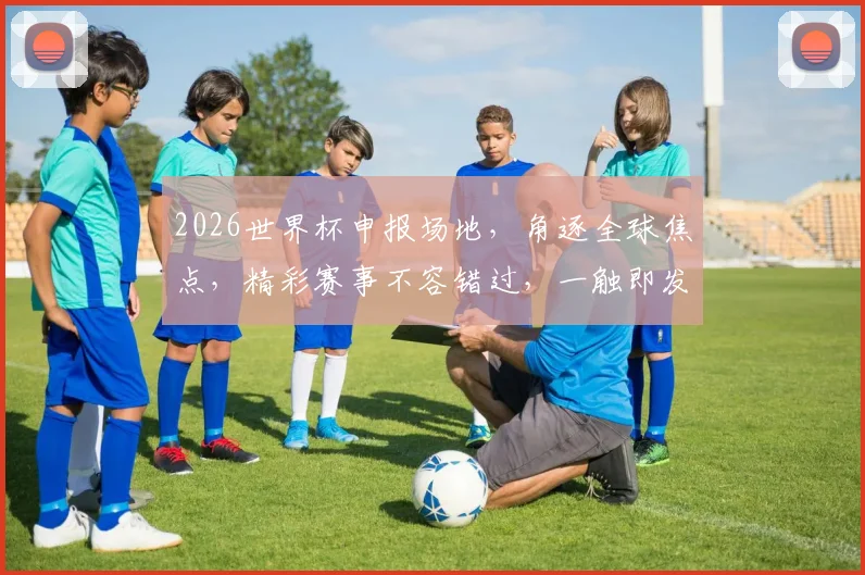 2026世界杯申报场地，角逐全球焦点，精彩赛事不容错过，一触即发