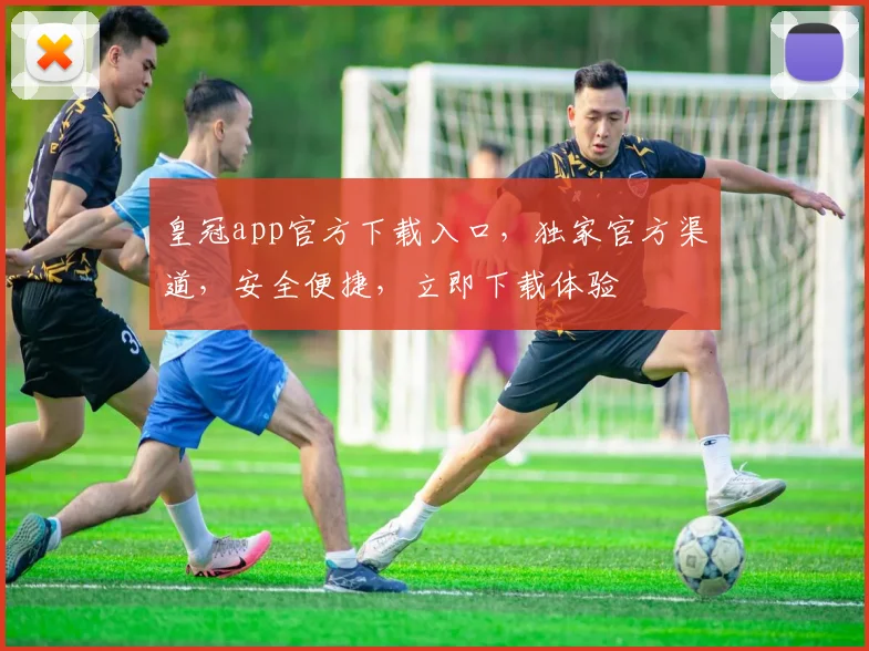 皇冠app官方下载入口，独家官方渠道，安全便捷，立即下载体验