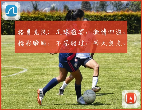 格鲁竞技：足球盛宴，激情四溢，精彩瞬间，不容错过，两大焦点，燃爆全场