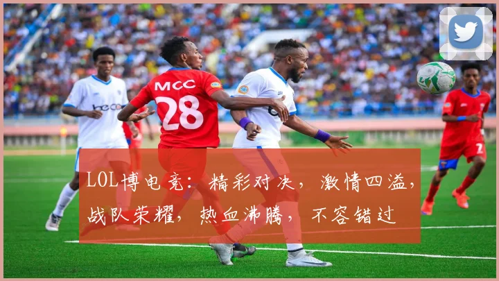 LOL博电竞：精彩对决，激情四溢，战队荣耀，热血沸腾，不容错过